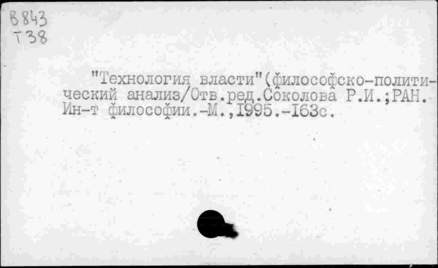 ﻿Технология власти"(философско-полити ческий анализ/Отв.ред.Соколова Р.И.;РАН. Ин-т философии.-М.,1995.-163с.